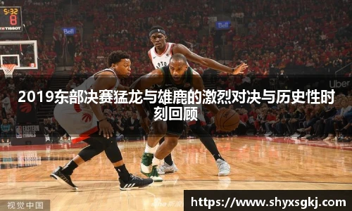 2019东部决赛猛龙与雄鹿的激烈对决与历史性时刻回顾
